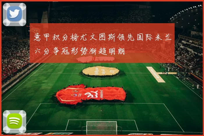 意甲积分榜尤文图斯领先国际米兰六分争冠形势渐趋明朗