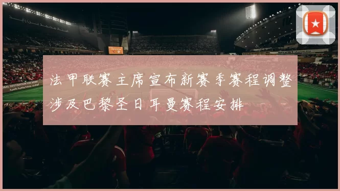 法甲联赛主席宣布新赛季赛程调整涉及巴黎圣日耳曼赛程安排