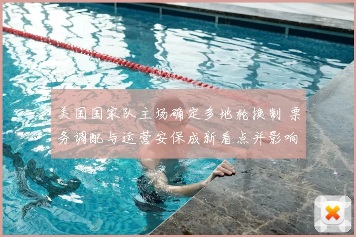 美国国家队主场确定多地轮换制 票务调配与运营安保成新看点并影响商业合作