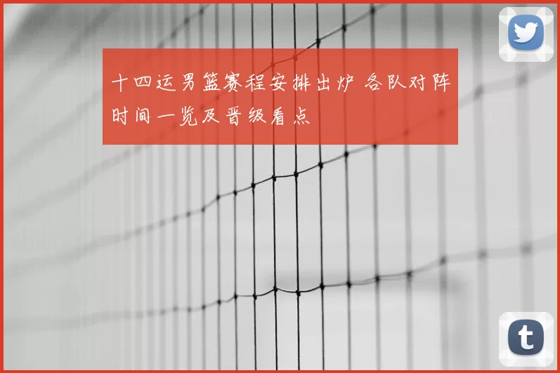 十四运男篮赛程安排出炉 各队对阵时间一览及晋级看点