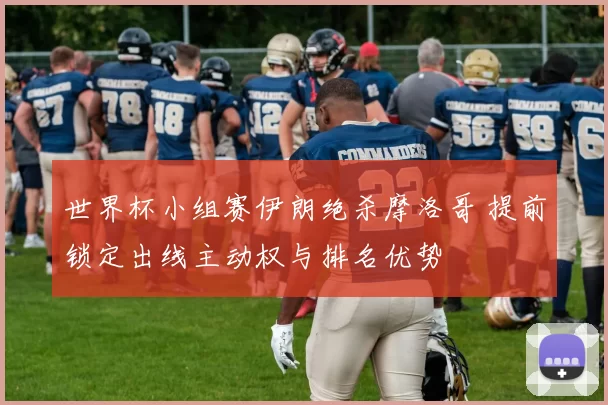 世界杯小组赛伊朗绝杀摩洛哥 提前锁定出线主动权与排名优势