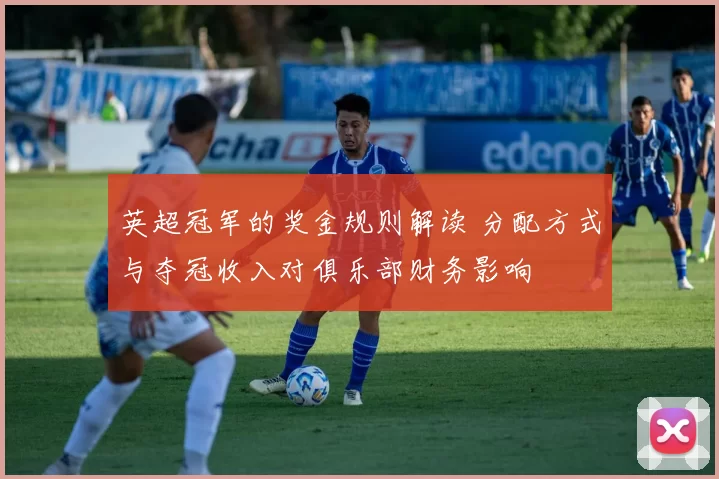 英超冠军的奖金规则解读 分配方式与夺冠收入对俱乐部财务影响