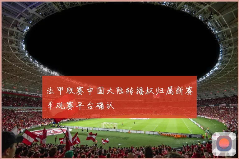 法甲联赛中国大陆转播权归属新赛季观赛平台确认