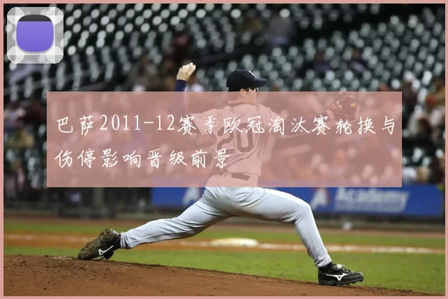 巴萨2011-12赛季欧冠淘汰赛轮换与伤停影响晋级前景