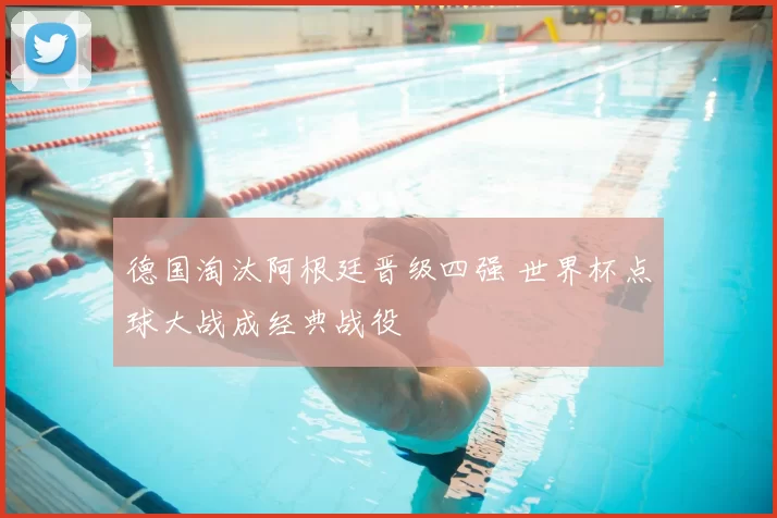 德国淘汰阿根廷晋级四强 世界杯点球大战成经典战役