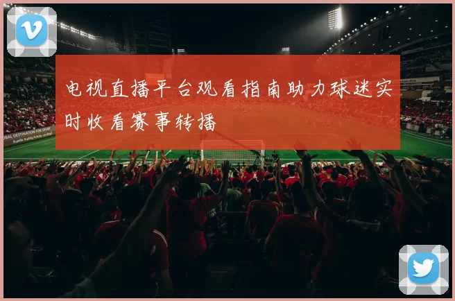 电视直播平台观看指南助力球迷实时收看赛事转播