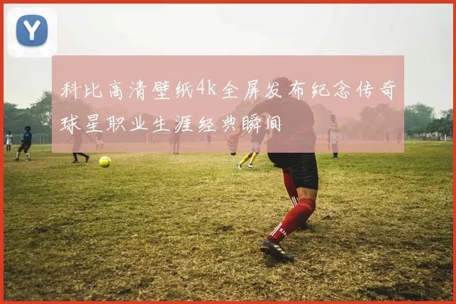 科比高清壁纸4k全屏发布纪念传奇球星职业生涯经典瞬间