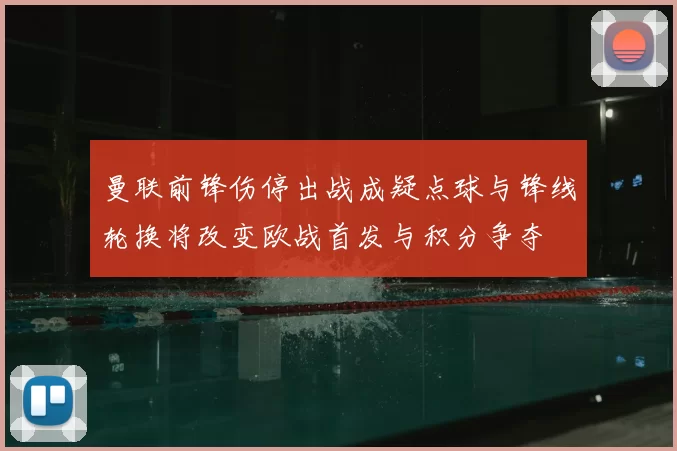 曼联前锋伤停出战成疑点球与锋线轮换将改变欧战首发与积分争夺