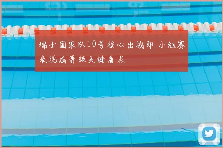 瑞士国家队10号核心出战即 小组赛表现成晋级关键看点