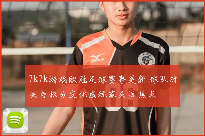 7k7k游戏欧冠足球赛事更新 球队对决与积分变化成玩家关注焦点