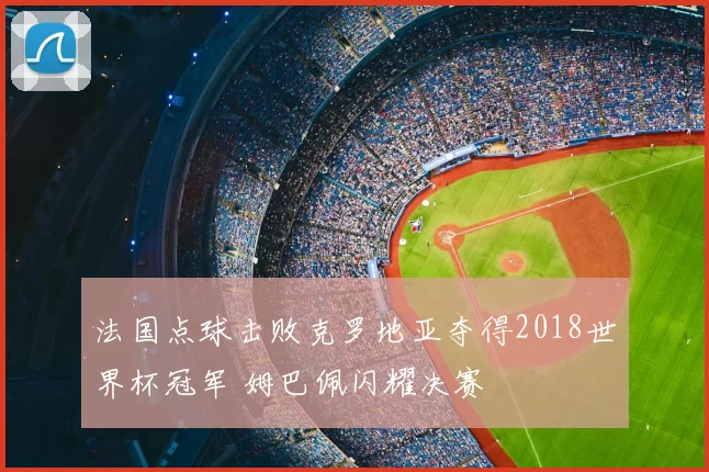 法国点球击败克罗地亚夺得2018世界杯冠军 姆巴佩闪耀决赛