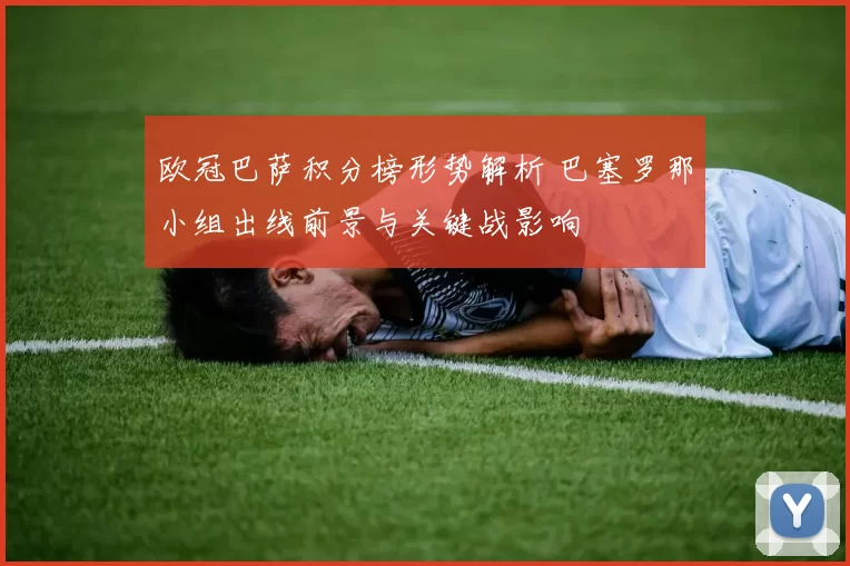 欧冠巴萨积分榜形势解析 巴塞罗那小组出线前景与关键战影响