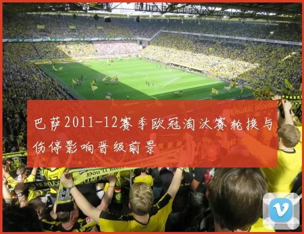 巴萨2011-12赛季欧冠淘汰赛轮换与伤停影响晋级前景