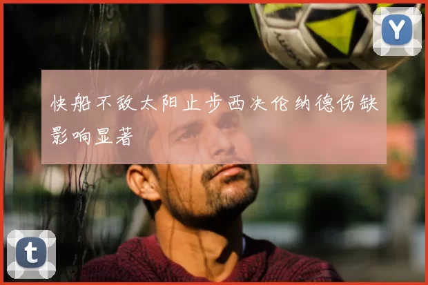 快船不敌太阳止步西决伦纳德伤缺影响显著