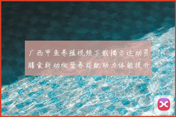 广西甲鱼养殖视频下载揭示运动员膳食新动向营养搭配助力体能提升