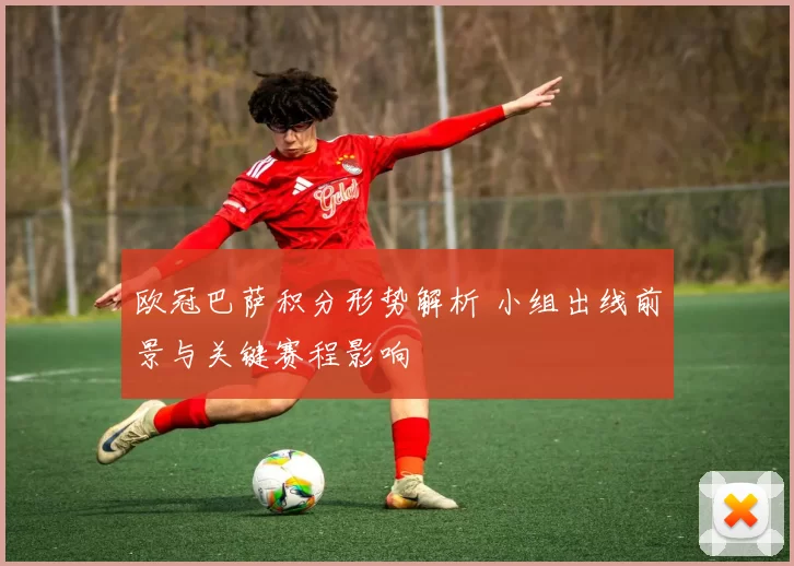 欧冠巴萨积分形势解析 小组出线前景与关键赛程影响