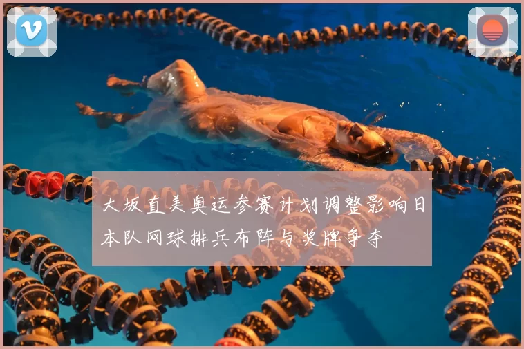 大坂直美奥运参赛计划调整影响日本队网球排兵布阵与奖牌争夺