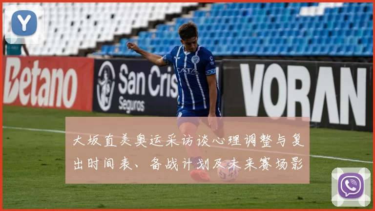 大坂直美奥运采访谈心理调整与复出时间表、备战计划及未来赛场影响