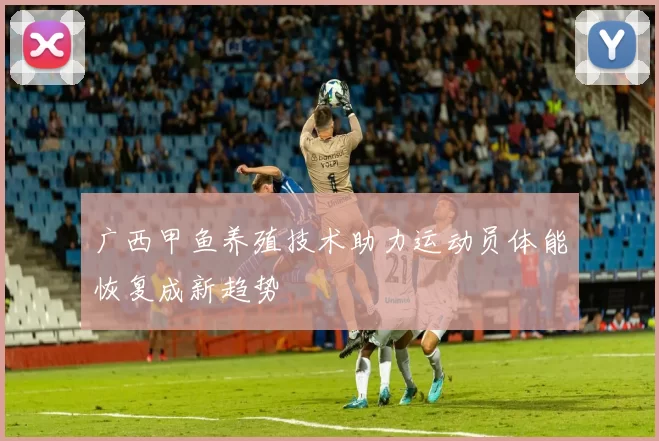 广西甲鱼养殖技术助力运动员体能恢复成新趋势
