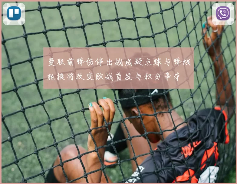 曼联前锋伤停出战成疑点球与锋线轮换将改变欧战首发与积分争夺