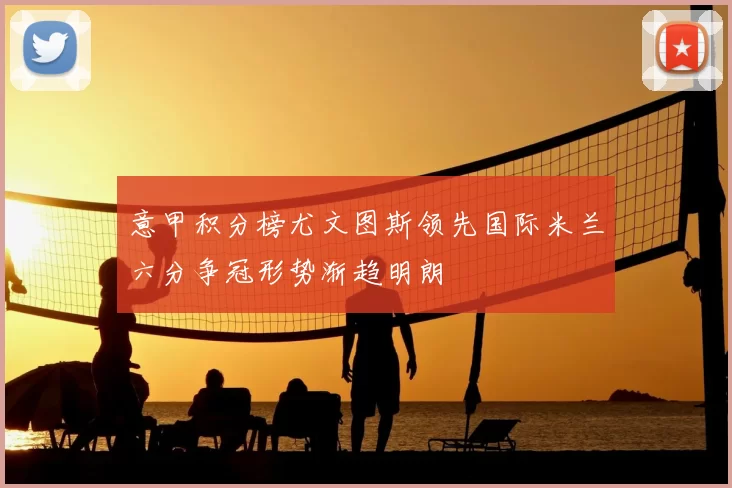 意甲积分榜尤文图斯领先国际米兰六分争冠形势渐趋明朗