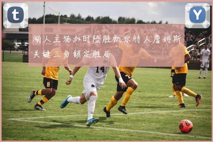 湖人主场加时险胜凯尔特人詹姆斯关键三分锁定胜局