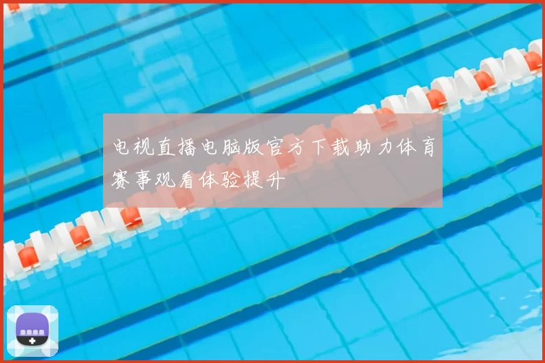 电视直播电脑版官方下载助力体育赛事观看体验提升
