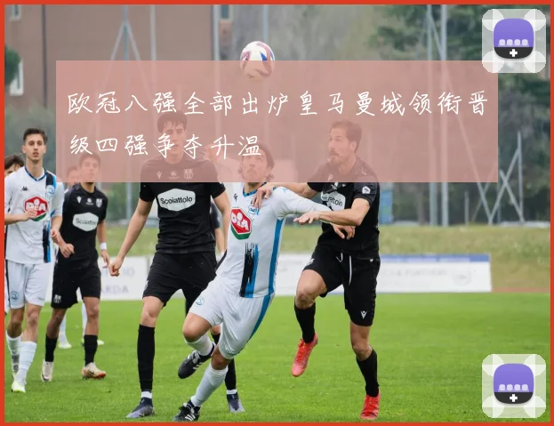欧冠八强全部出炉皇马曼城领衔晋级四强争夺升温